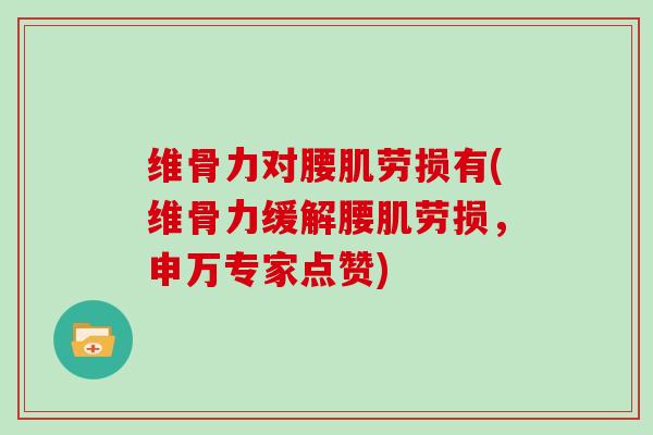 维骨力对腰肌劳损有(维骨力缓解腰肌劳损，申万专家点赞)