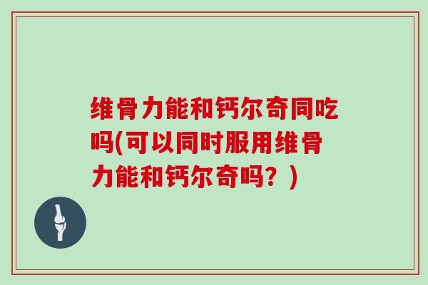 维骨力能和钙尔奇同吃吗(可以同时服用维骨力能和钙尔奇吗？)
