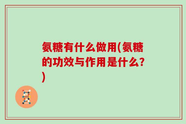 氨糖有什么做用(氨糖的功效与作用是什么?) 氨糖有什么做用(氨糖的功效与作用是什么?)