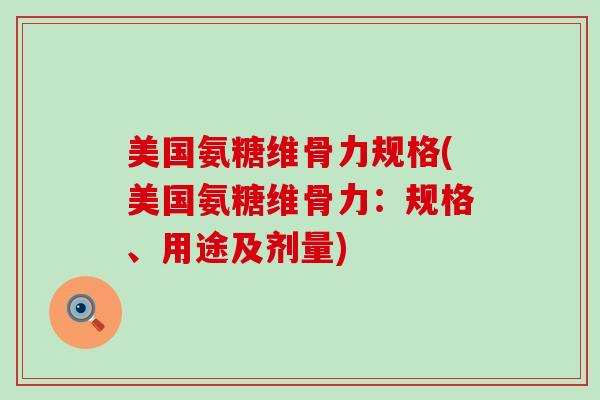 美国氨糖维骨力规格(美国氨糖维骨力：规格、用途及剂量)