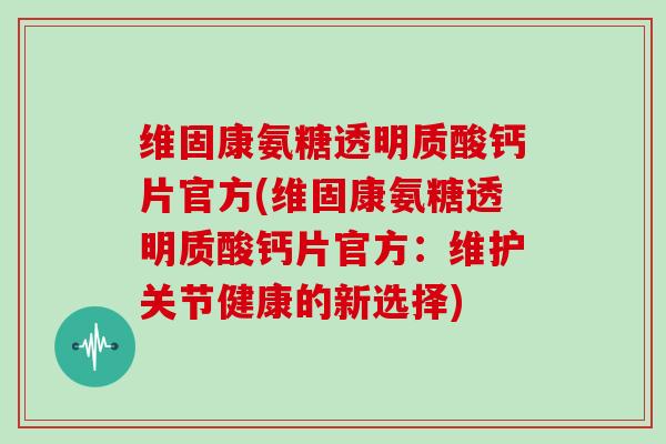 维固康氨糖透明质酸钙片官方(维固康氨糖透明质酸钙片官方：维护关节健康的新选择)