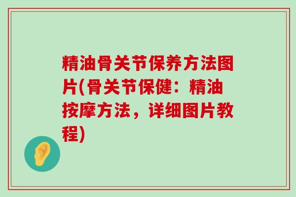 精油骨关节保养方法图片(骨关节保健:精油按摩方法,详细图片教程) 精油骨关节保养方法图片(骨关节保健:精油按摩方法,详细图片教程)