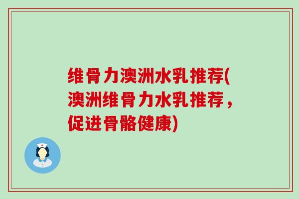 维骨力澳洲水乳推荐(澳洲维骨力水乳推荐，促进骨骼健康)