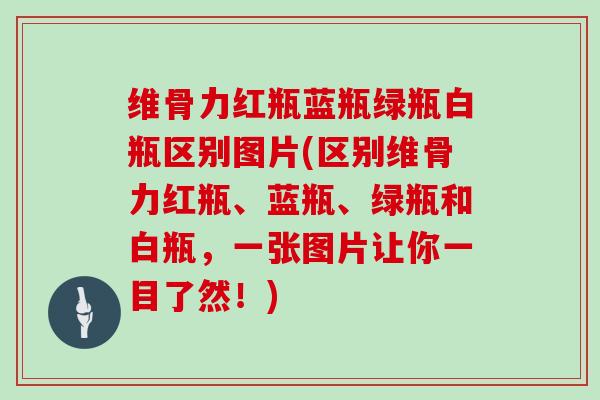 维骨力红瓶蓝瓶绿瓶白瓶区别图片(区别维骨力红瓶、蓝瓶、绿瓶和白瓶,一张图片让你一目了然!) 维骨力红瓶蓝瓶绿瓶白瓶区别图片(区别维骨力红瓶、蓝瓶、绿瓶和白瓶,一张图片让你一目了然!)