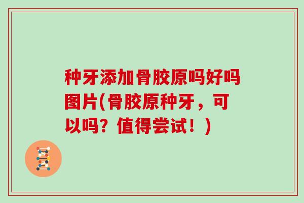 种牙添加骨胶原吗好吗图片(骨胶原种牙，可以吗？值得尝试！)