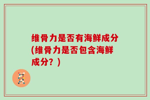 维骨力是否有海鲜成分(维骨力是否包含海鲜成分？)