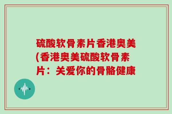 硫酸软骨素片香港奥美(香港奥美硫酸软骨素片:关爱你的骨骼健康 硫酸软骨素片香港奥美(香港奥美硫酸软骨素片:关爱你的骨骼健康