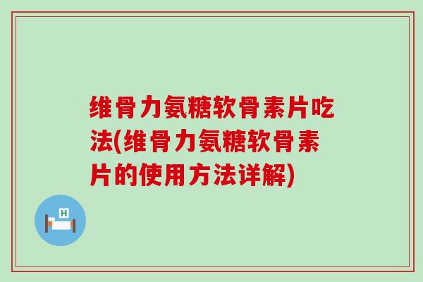 维骨力氨糖软骨素片吃法(维骨力氨糖软骨素片的使用方法详解)