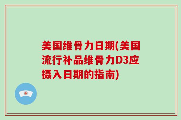 美国维骨力日期(美国流行补品维骨力D3应摄入日期的指南)