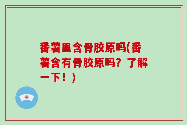番薯里含骨胶原吗(番薯含有骨胶原吗？了解一下！)