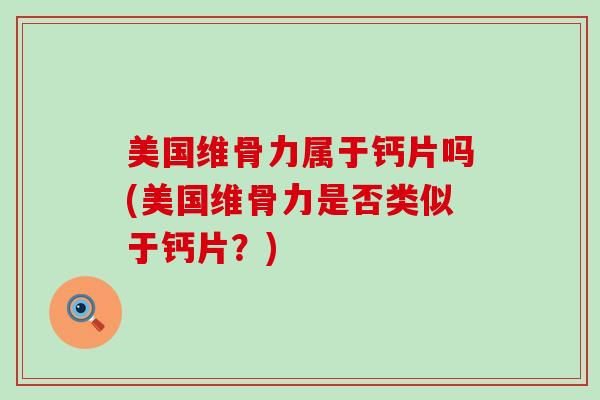 美国维骨力属于钙片吗(美国维骨力是否类似于钙片?) 美国维骨力属于钙片吗(美国维骨力是否类似于钙片?)