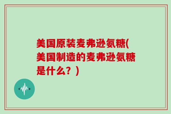 美国原装麦弗逊氨糖(美国制造的麦弗逊氨糖是什么?) 美国原装麦弗逊氨糖(美国制造的麦弗逊氨糖是什么?)