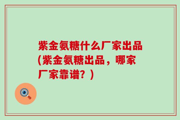 紫金氨糖什么厂家出品(紫金氨糖出品,哪家厂家靠谱?) 紫金氨糖什么厂家出品(紫金氨糖出品,哪家厂家靠谱?)