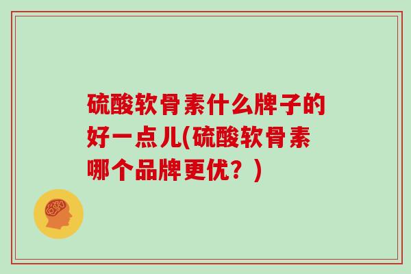 硫酸软骨素什么牌子的好一点儿(硫酸软骨素哪个品牌更优?) 硫酸软骨素什么牌子的好一点儿(硫酸软骨素哪个品牌更优?)