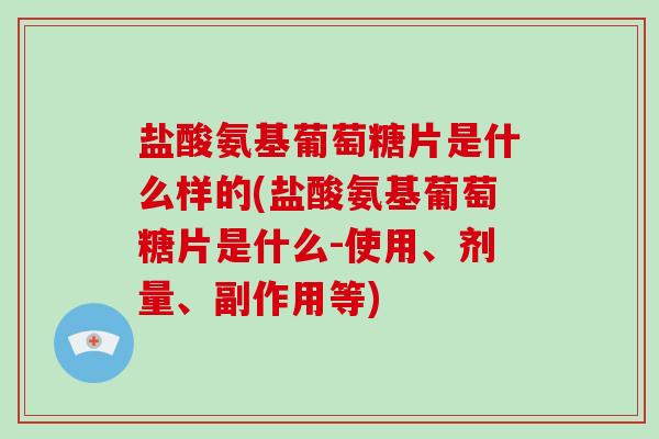 盐酸氨基葡萄糖片是什么样的(盐酸氨基葡萄糖片是什么-使用、剂量、副作用等) 盐酸氨基葡萄糖片是什么样的(盐酸氨基葡萄糖片是什么-使用、剂量、副作用等)