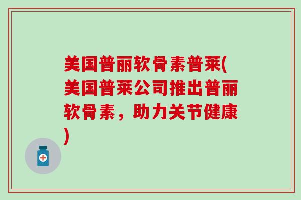 美国普丽软骨素普莱(美国普莱公司推出普丽软骨素，助力关节健康)