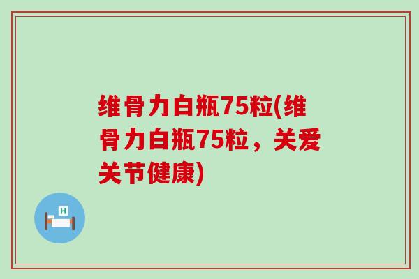 维骨力白瓶75粒(维骨力白瓶75粒,关爱关节健康) 维骨力白瓶75粒(维骨力白瓶75粒,关爱关节健康)