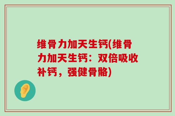 维骨力加天生钙(维骨力加天生钙:双倍吸收补钙,强健骨骼) 维骨力加天生钙(维骨力加天生钙:双倍吸收补钙,强健骨骼)