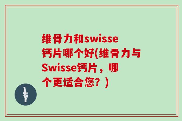 维骨力和swisse钙片哪个好(维骨力与Swisse钙片,哪个更适合您?) 维骨力和swisse钙片哪个好(维骨力与Swisse钙片,哪个更适合您?)