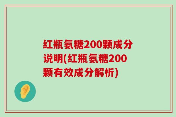 红瓶氨糖200颗成分说明(红瓶氨糖200颗有效成分解析)