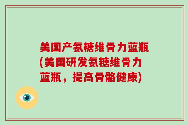 美国产氨糖维骨力蓝瓶(美国研发氨糖维骨力蓝瓶,提高骨骼健康) 美国产氨糖维骨力蓝瓶(美国研发氨糖维骨力蓝瓶,提高骨骼健康)