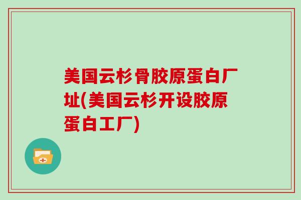 美国云杉骨胶原蛋白厂址(美国云杉开设胶原蛋白工厂) 美国云杉骨胶原蛋白厂址(美国云杉开设胶原蛋白工厂)