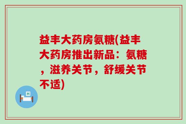 益丰大药房氨糖(益丰大药房推出新品：氨糖，滋养关节，舒缓关节不适)