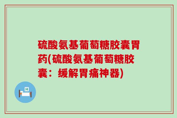 硫酸氨基葡萄糖胶囊胃药(硫酸氨基葡萄糖胶囊:缓解胃痛神器) 硫酸氨基葡萄糖胶囊胃药(硫酸氨基葡萄糖胶囊:缓解胃痛神器)