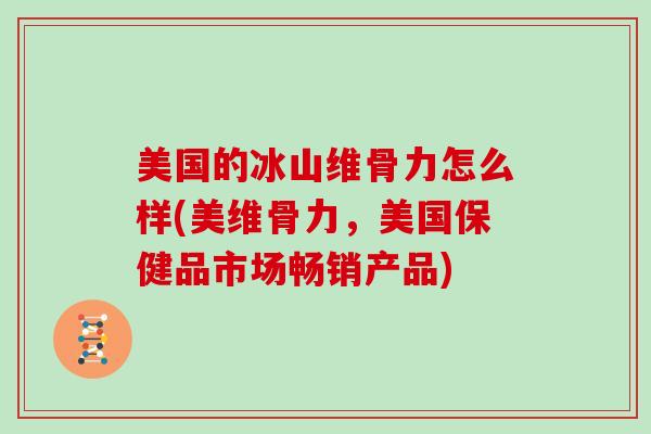 美国的冰山维骨力怎么样(美维骨力,美国保健品市场畅销产品) 美国的冰山维骨力怎么样(美维骨力,美国保健品市场畅销产品)
