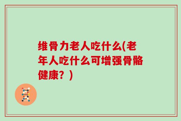 维骨力老人吃什么(老年人吃什么可增强骨骼健康?) 维骨力老人吃什么(老年人吃什么可增强骨骼健康?)