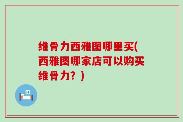 维骨力西雅图哪里买(西雅图哪家店可以购买维骨力?) 维骨力西雅图哪里买(西雅图哪家店可以购买维骨力?)