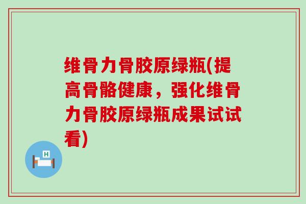 维骨力骨胶原绿瓶(提高骨骼健康，强化维骨力骨胶原绿瓶成果试试看)
