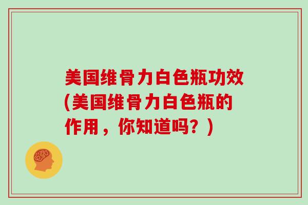 美国维骨力白色瓶功效(美国维骨力白色瓶的作用,你知道吗?) 美国维骨力白色瓶功效(美国维骨力白色瓶的作用,你知道吗?)