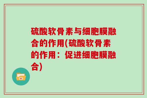 硫酸软骨素与细胞膜融合的作用(硫酸软骨素的作用:促进细胞膜融合) 硫酸软骨素与细胞膜融合的作用(硫酸软骨素的作用:促进细胞膜融合)