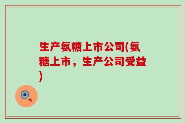 生产氨糖上市公司(氨糖上市，生产公司受益)