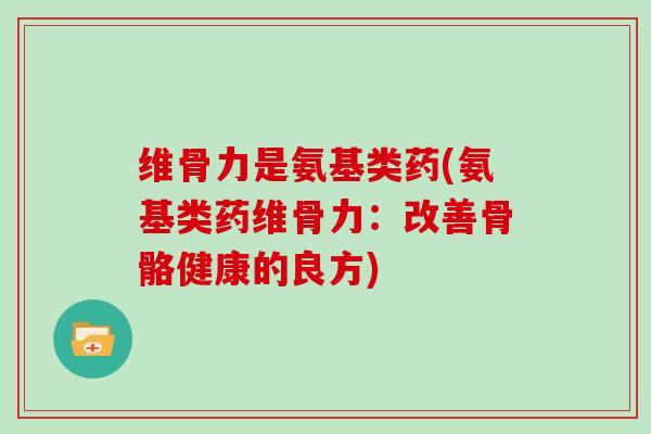 维骨力是氨基类药(氨基类药维骨力:改善骨骼健康的良方) 维骨力是氨基类药(氨基类药维骨力:改善骨骼健康的良方)