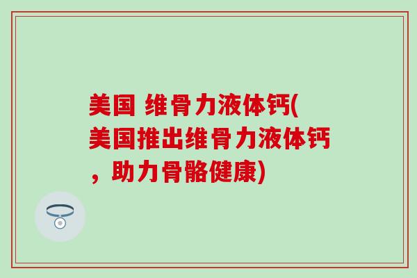 美国 维骨力液体钙(美国推出维骨力液体钙,助力骨骼健康) 美国 维骨力液体钙(美国推出维骨力液体钙,助力骨骼健康)