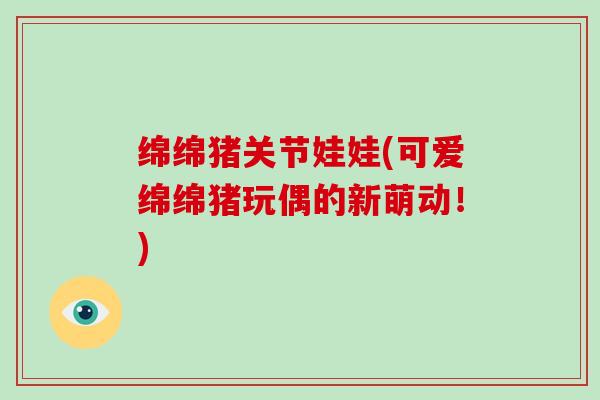 绵绵猪关节娃娃(可爱绵绵猪玩偶的新萌动!) 绵绵猪关节娃娃(可爱绵绵猪玩偶的新萌动!)
