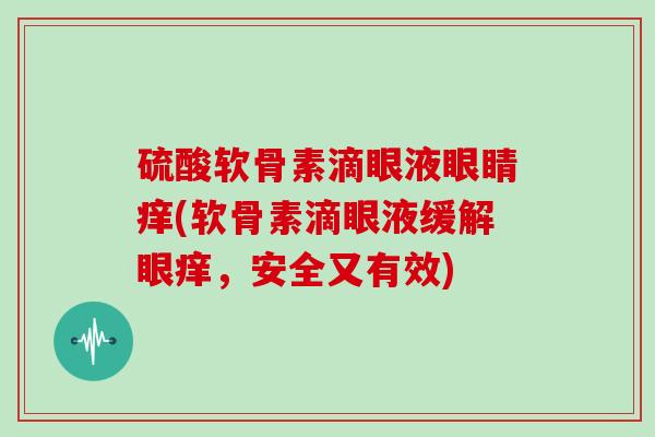 硫酸软骨素滴眼液眼睛痒(软骨素滴眼液缓解眼痒,安全又有效) 硫酸软骨素滴眼液眼睛痒(软骨素滴眼液缓解眼痒,安全又有效)