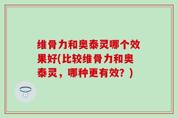 维骨力和奥泰灵哪个效果好(比较维骨力和奥泰灵,哪种更有效?) 维骨力和奥泰灵哪个效果好(比较维骨力和奥泰灵,哪种更有效?)