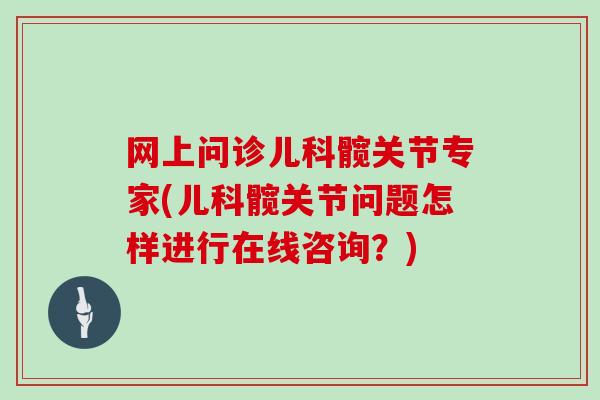 网上问诊儿科髋关节专家(儿科髋关节问题怎样进行在线咨询?) 网上问诊儿科髋关节专家(儿科髋关节问题怎样进行在线咨询?)