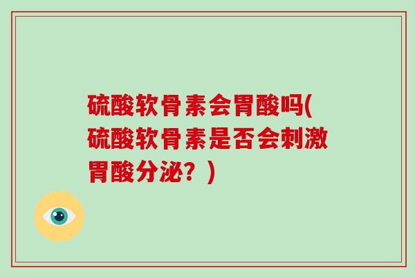 硫酸软骨素会胃酸吗(硫酸软骨素是否会刺激胃酸分泌?) 硫酸软骨素会胃酸吗(硫酸软骨素是否会刺激胃酸分泌?)