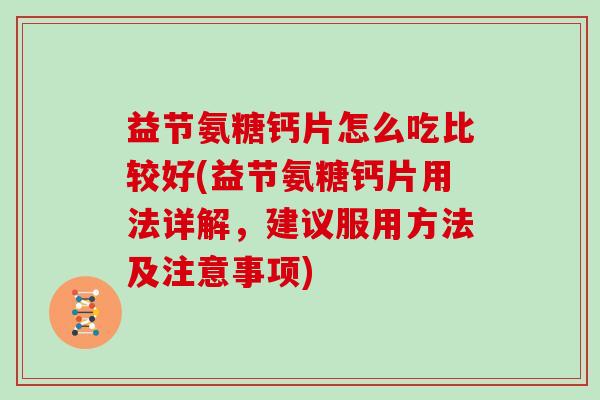 益节氨糖钙片怎么吃比较好(益节氨糖钙片用法详解，建议服用方法及注意事项)