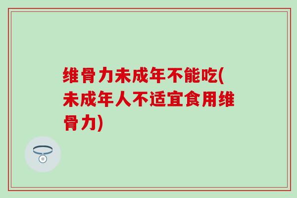 维骨力未成年不能吃(未成年人不适宜食用维骨力) 维骨力未成年不能吃(未成年人不适宜食用维骨力)
