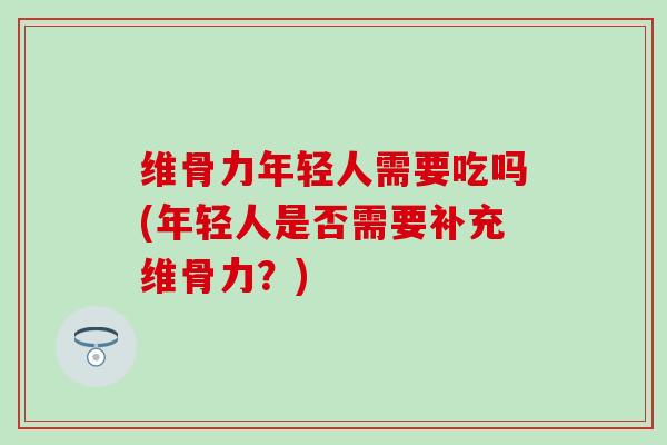 维骨力年轻人需要吃吗(年轻人是否需要补充维骨力？)