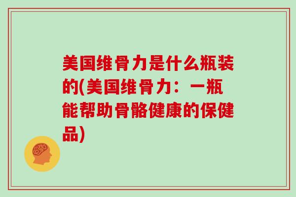 美国维骨力是什么瓶装的(美国维骨力：一瓶能帮助骨骼健康的保健品)