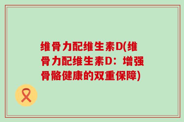 维骨力配维生素D(维骨力配维生素D:增强骨骼健康的双重保障) 维骨力配维生素D(维骨力配维生素D:增强骨骼健康的双重保障)