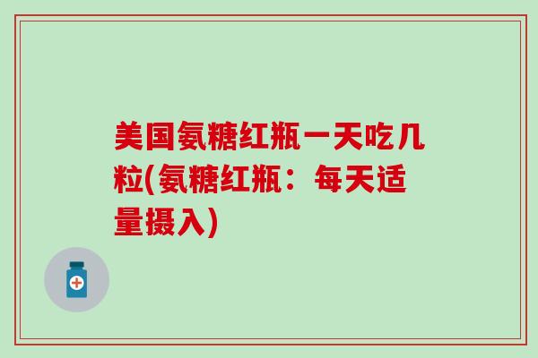 美国氨糖红瓶一天吃几粒(氨糖红瓶:每天适量摄入) 美国氨糖红瓶一天吃几粒(氨糖红瓶:每天适量摄入)