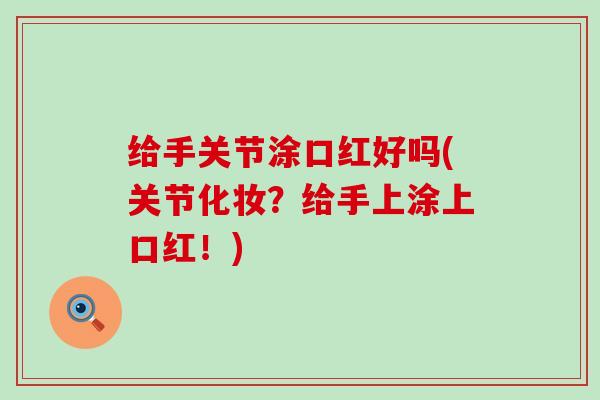给手关节涂口红好吗(关节化妆?给手上涂上口红!) 给手关节涂口红好吗(关节化妆?给手上涂上口红!)