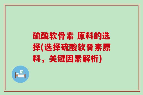 硫酸软骨素 原料的选择(选择硫酸软骨素原料，关键因素解析)